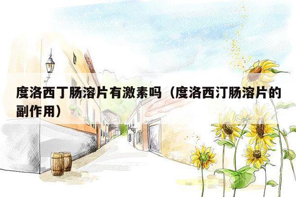 度洛西丁肠溶片有激素吗（度洛西汀肠溶片的副作用）