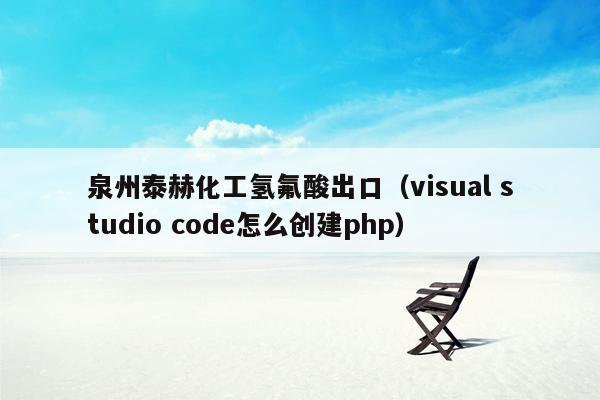 泉州泰赫化工氢氟酸出口（visual studio code怎么创建php）