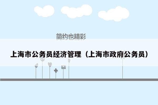 上海市公务员经济管理（上海市政府公务员）