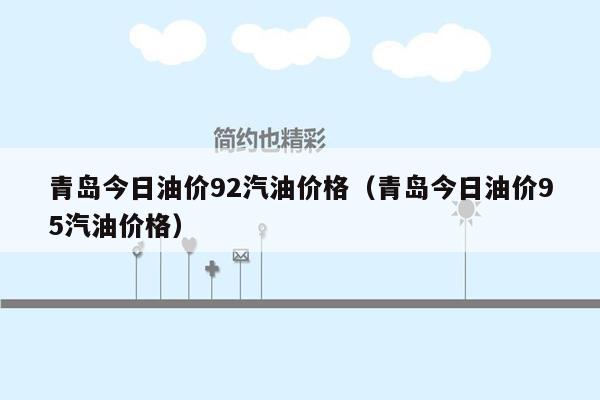 青岛今日油价92汽油价格（青岛今日油价95汽油价格）