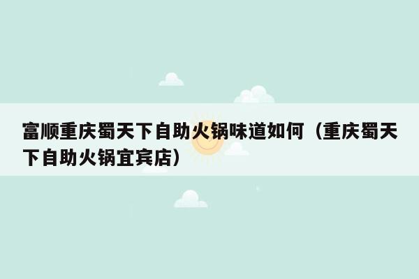 富顺重庆蜀天下自助火锅味道如何（重庆蜀天下自助火锅宜宾店）
