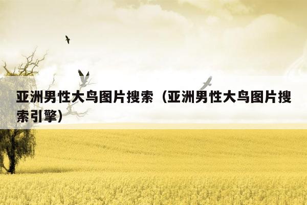 亚洲男性大鸟图片搜索（亚洲男性大鸟图片搜索引擎）