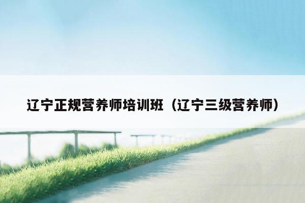 辽宁正规营养师培训班（辽宁三级营养师）