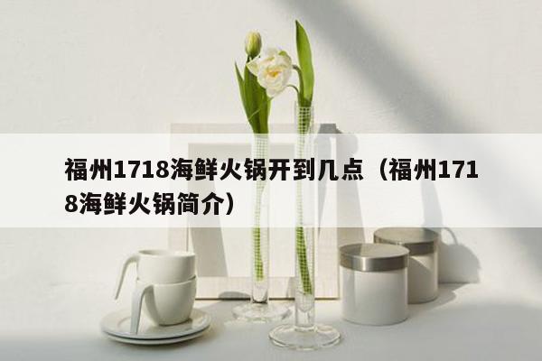 福州1718海鲜火锅开到几点（福州1718海鲜火锅简介）