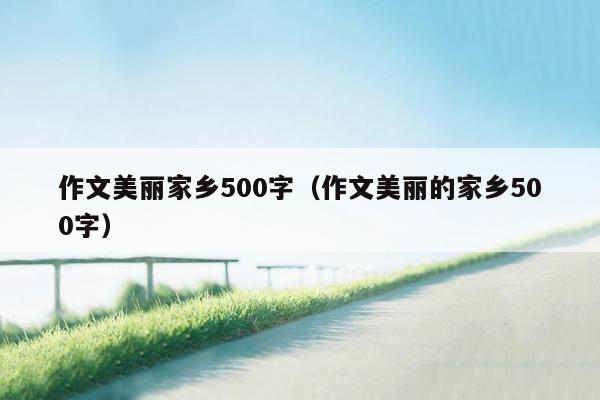 作文美丽家乡500字（作文美丽的家乡500字）