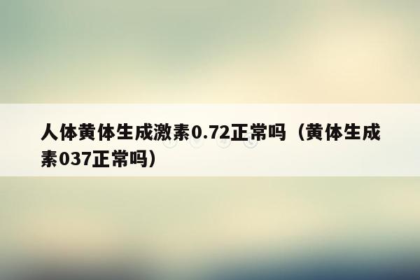 人体黄体生成激素0.72正常吗（黄体生成素037正常吗）