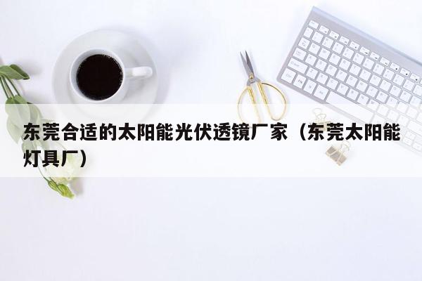 东莞合适的太阳能光伏透镜厂家（东莞太阳能灯具厂）