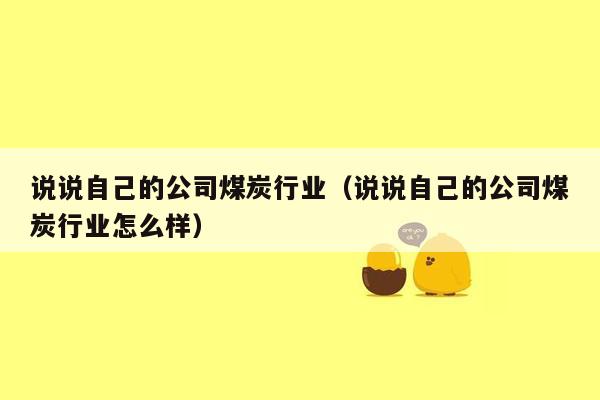 说说自己的公司煤炭行业（说说自己的公司煤炭行业怎么样）