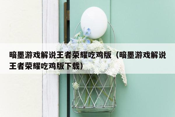 暗墨游戏解说王者荣耀吃鸡版（暗墨游戏解说王者荣耀吃鸡版下载）