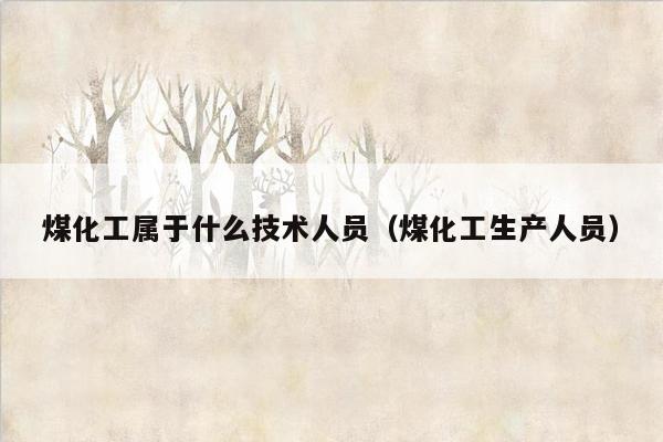 煤化工属于什么技术人员（煤化工生产人员）