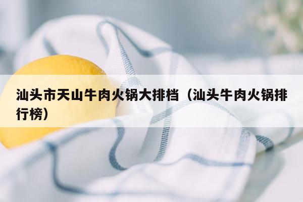 汕头市天山牛肉火锅大排档（汕头牛肉火锅排行榜）