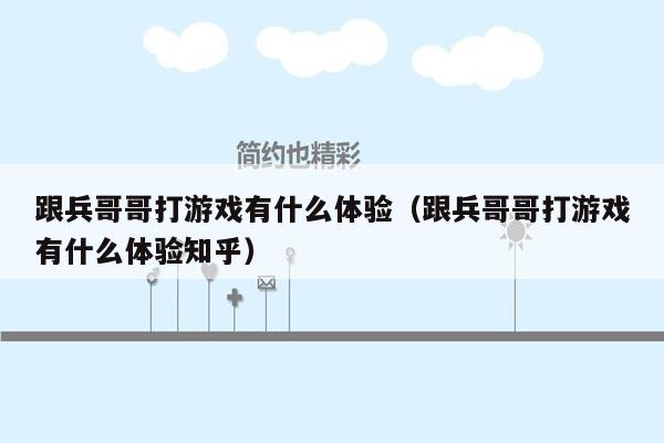跟兵哥哥打游戏有什么体验（跟兵哥哥打游戏有什么体验知乎）