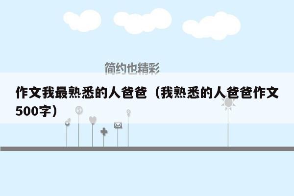 作文我最熟悉的人爸爸（我熟悉的人爸爸作文500字）