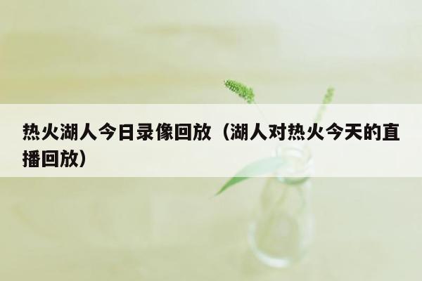 热火湖人今日录像回放（湖人对热火今天的直播回放）