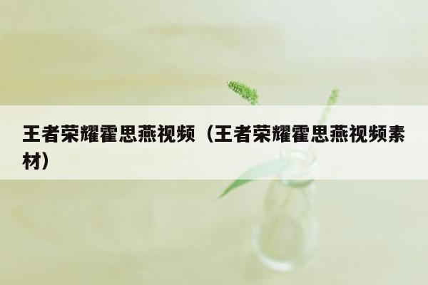 王者荣耀霍思燕视频（王者荣耀霍思燕视频素材）