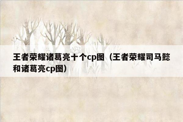 王者荣耀诸葛亮十个cp图（王者荣耀司马懿和诸葛亮cp图）