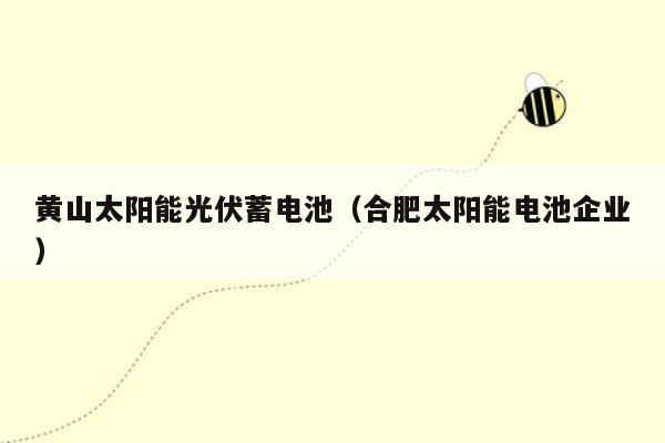 黄山太阳能光伏蓄电池（合肥太阳能电池企业）