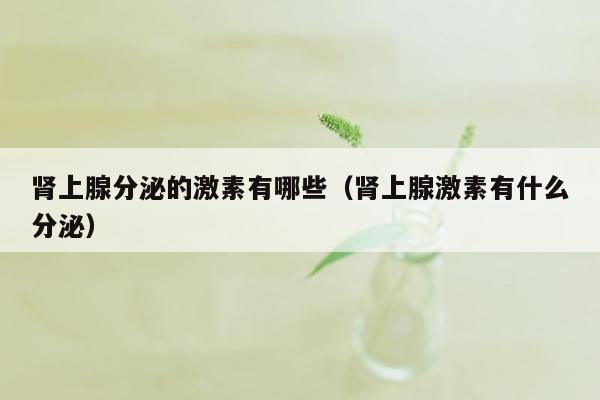 肾上腺分泌的激素有哪些（肾上腺激素有什么分泌）
