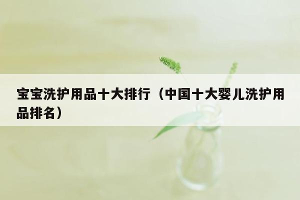 宝宝洗护用品十大排行（中国十大婴儿洗护用品排名）