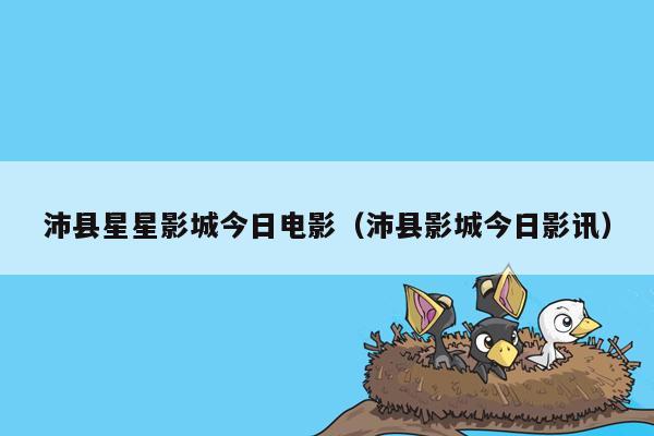 沛县星星影城今日电影（沛县影城今日影讯）