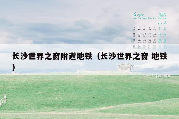 长沙世界之窗附近地铁（长沙世界之窗 地铁）