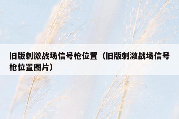 旧版刺激战场信号枪位置（旧版刺激战场信号枪位置图片）
