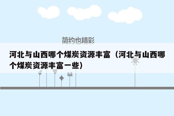 河北与山西哪个煤炭资源丰富（河北与山西哪个煤炭资源丰富一些）