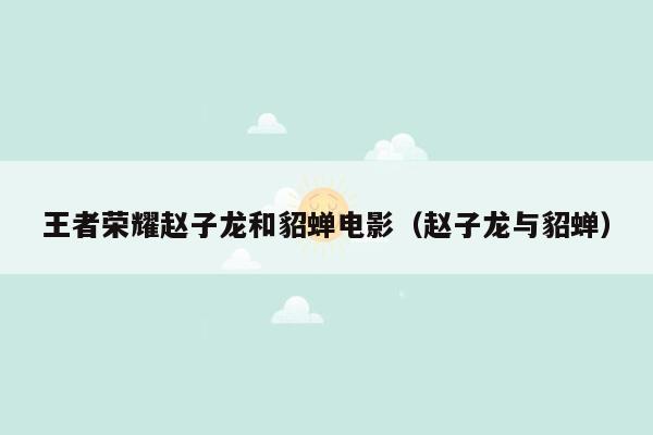 王者荣耀赵子龙和貂蝉电影（赵子龙与貂蝉）