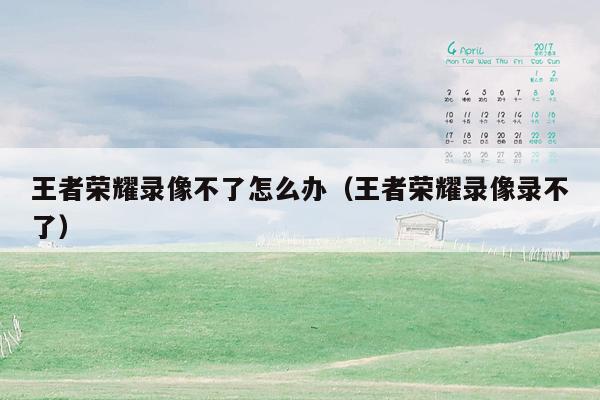 王者荣耀录像不了怎么办（王者荣耀录像录不了）
