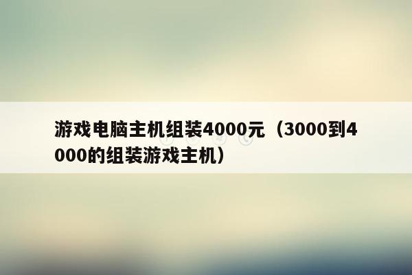 游戏电脑主机组装4000元（3000到4000的组装游戏主机）