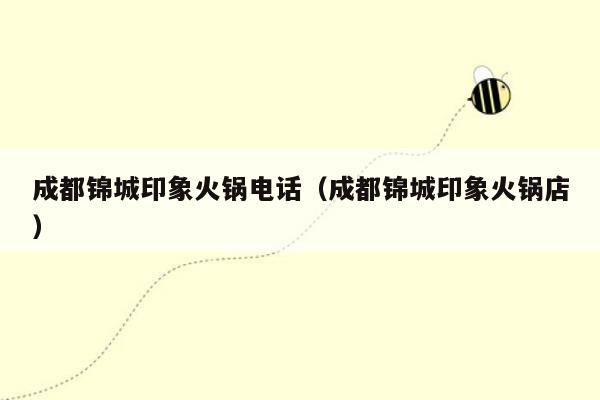 成都锦城印象火锅电话（成都锦城印象火锅店）