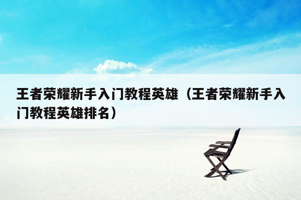 王者荣耀新手入门教程英雄（王者荣耀新手入门教程英雄排名）