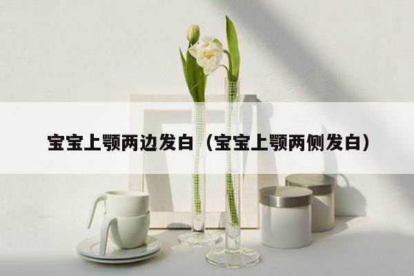 宝宝上颚两边发白（宝宝上颚两侧发白）