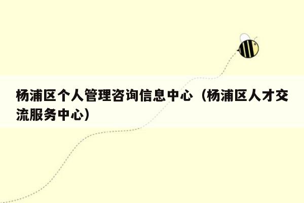 杨浦区个人管理咨询信息中心（杨浦区人才交流服务中心）