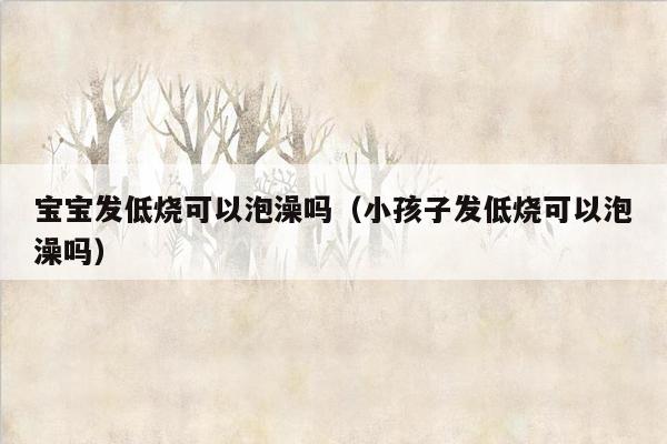 宝宝发低烧可以泡澡吗（小孩子发低烧可以泡澡吗）