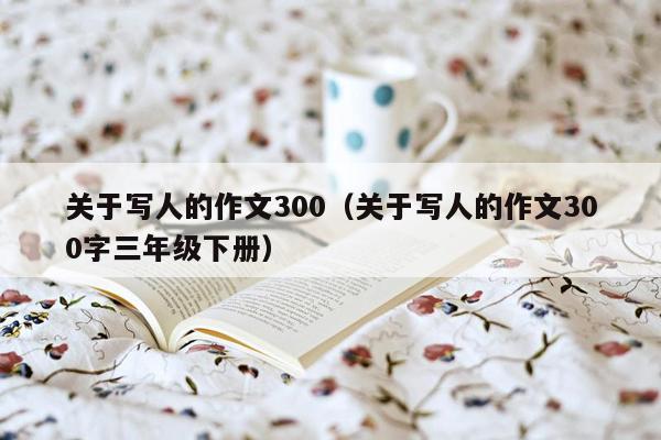 关于写人的作文300（关于写人的作文300字三年级下册）