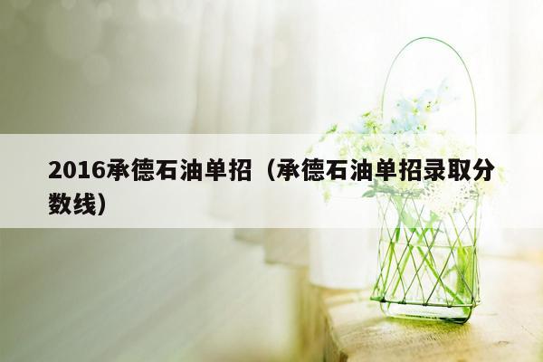 2016承德石油单招（承德石油单招录取分数线）