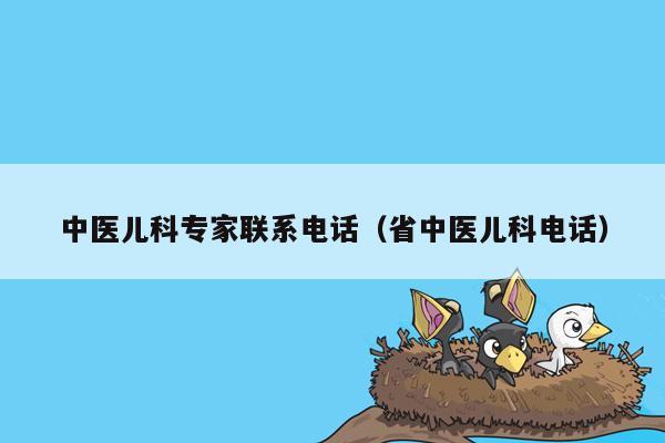 中医儿科专家联系电话（省中医儿科电话）