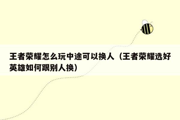 王者荣耀怎么玩中途可以换人（王者荣耀选好英雄如何跟别人换）