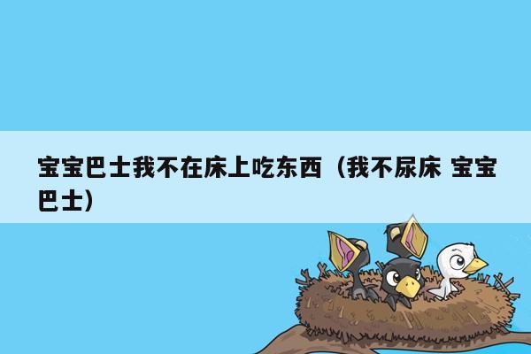 宝宝巴士我不在床上吃东西（我不尿床 宝宝巴士）