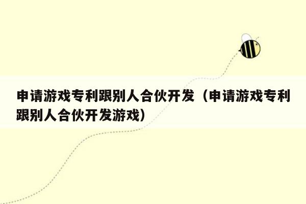 申请游戏专利跟别人合伙开发（申请游戏专利跟别人合伙开发游戏）