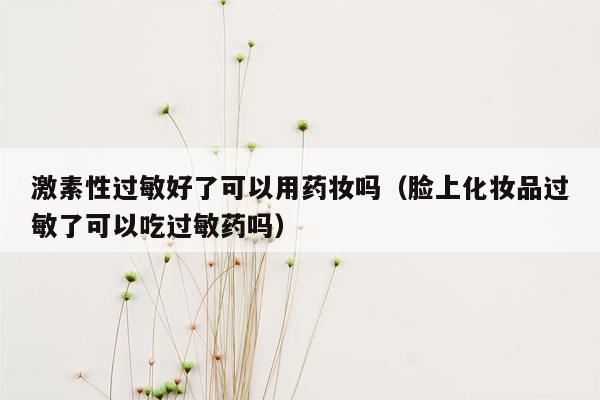 激素性过敏好了可以用药妆吗（脸上化妆品过敏了可以吃过敏药吗）