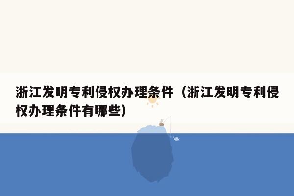 浙江发明专利侵权办理条件（浙江发明专利侵权办理条件有哪些）