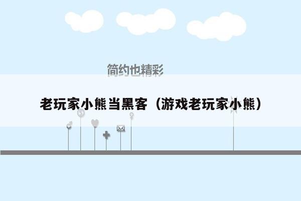 老玩家小熊当黑客（游戏老玩家小熊）