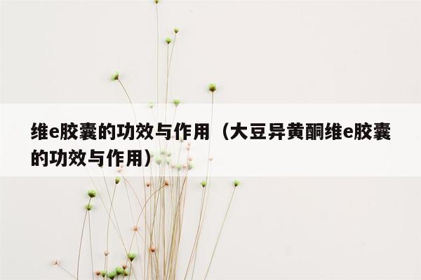 维e胶囊的功效与作用（大豆异黄酮维e胶囊的功效与作用）