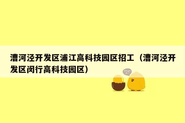 漕河泾开发区浦江高科技园区招工（漕河泾开发区闵行高科技园区）