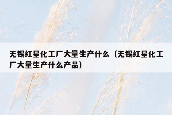 无锡红星化工厂大量生产什么（无锡红星化工厂大量生产什么产品）