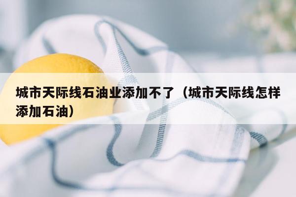 城市天际线石油业添加不了（城市天际线怎样添加石油）