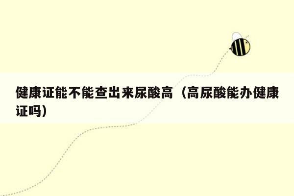 健康证能不能查出来尿酸高（高尿酸能办健康证吗）