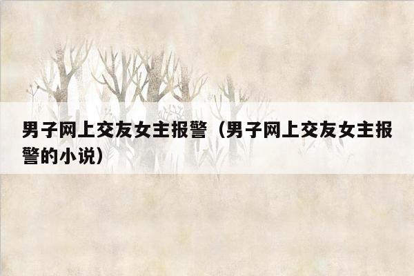 男子网上交友女主报警（男子网上交友女主报警的小说）
